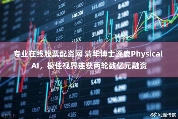 专业在线股票配资网 清华博士逐鹿Physical AI，极佳视界连获两轮数亿元融资