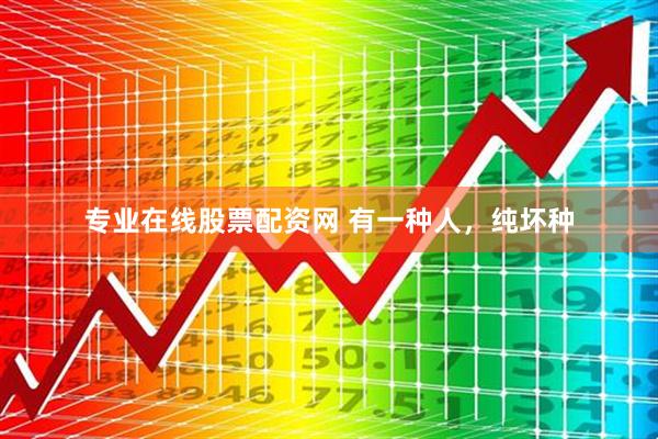 专业在线股票配资网 有一种人，纯坏种