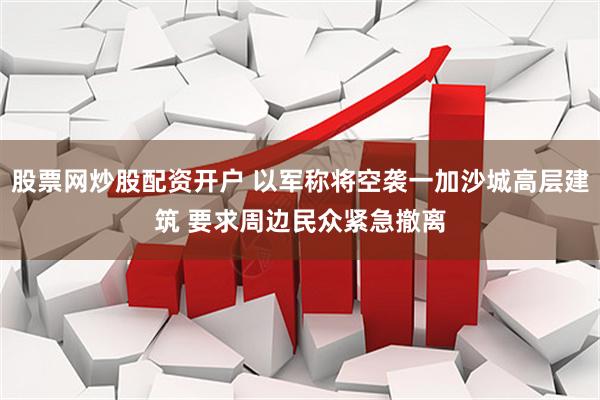 股票网炒股配资开户 以军称将空袭一加沙城高层建筑 要求周边民众紧急撤离
