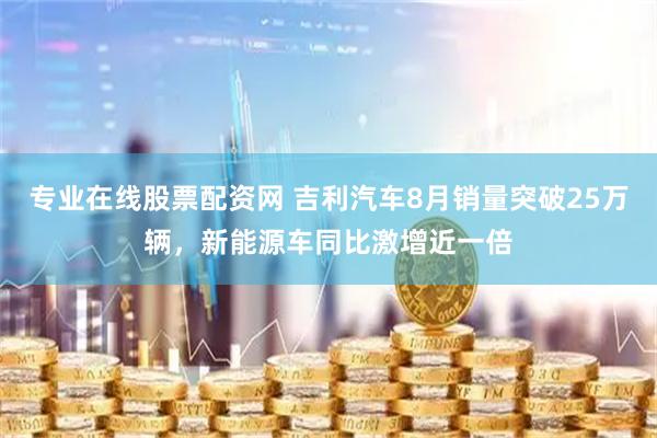 专业在线股票配资网 吉利汽车8月销量突破25万辆，新能源车同比激增近一倍