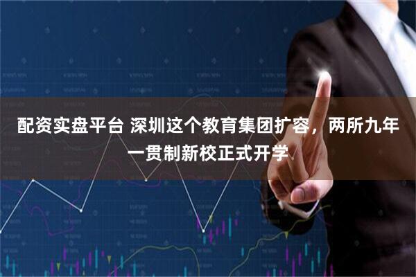 配资实盘平台 深圳这个教育集团扩容，两所九年一贯制新校正式开学