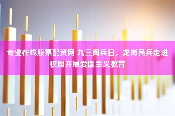 专业在线股票配资网 九三阅兵日，龙岗民兵走进校园开展爱国主义教育