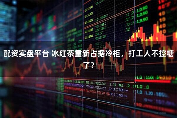 配资实盘平台 冰红茶重新占据冷柜，打工人不控糖了？