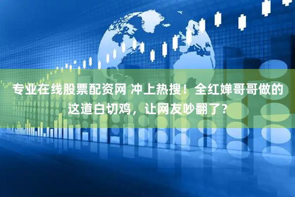 专业在线股票配资网 冲上热搜！全红婵哥哥做的这道白切鸡，让网友吵翻了？