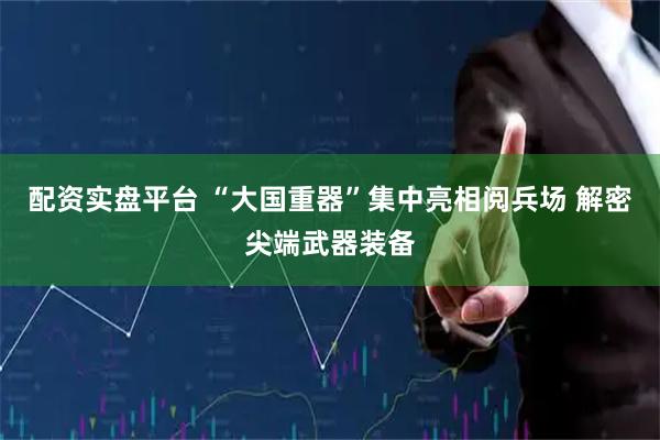 配资实盘平台 “大国重器”集中亮相阅兵场 解密尖端武器装备