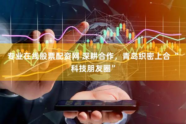 专业在线股票配资网 深耕合作，青岛织密上合 “科技朋友圈”