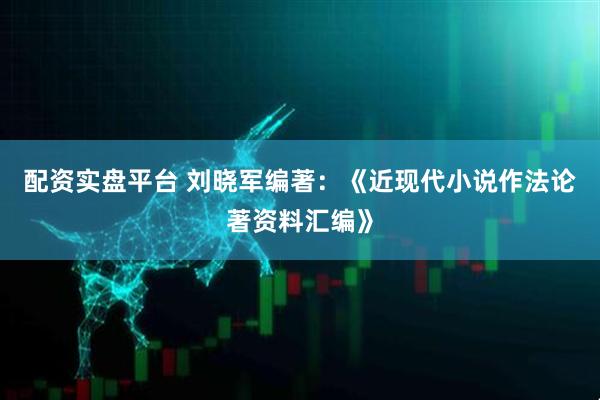 配资实盘平台 刘晓军编著：《近现代小说作法论著资料汇编》