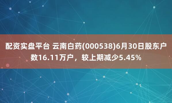 配资实盘平台 云南白药(000538)6月30日股东户数16.11万户，较上期减少5.45%