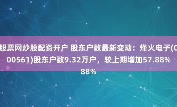 股票网炒股配资开户 股东户数最新变动：烽火电子(000561)股东户数9.32万户，较上期增加57.88%