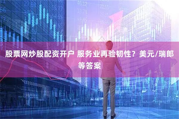 股票网炒股配资开户 服务业再验韧性？美元/瑞郎等答案