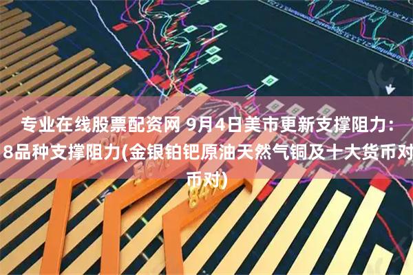 专业在线股票配资网 9月4日美市更新支撑阻力：18品种支撑阻力(金银铂钯原油天然气铜及十大货币对)