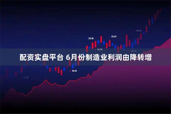 配资实盘平台 6月份制造业利润由降转增