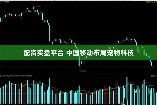 配资实盘平台 中国移动布局宠物科技