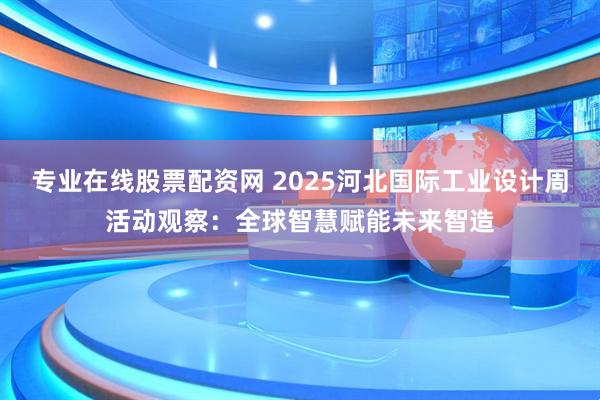 专业在线股票配资网 2025河北国际工业设计周活动观察：全球智慧赋能未来智造