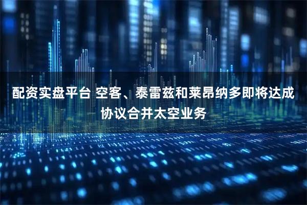配资实盘平台 空客、泰雷兹和莱昂纳多即将达成协议合并太空业务