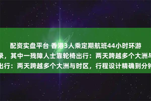 配资实盘平台 香港3人乘定期航班44小时环游世界，创吉尼斯世界纪录，其中一残障人士靠轮椅出行：两天跨越多个大洲与时区，行程设计精确到分钟